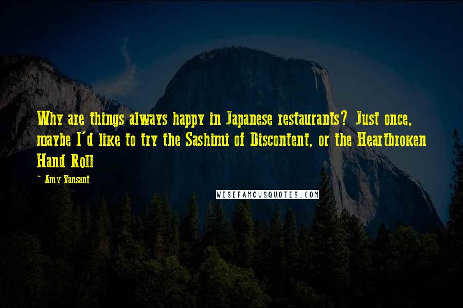 Amy Vansant Quotes: Why are things always happy in Japanese restaurants? Just once, maybe I'd like to try the Sashimi of Discontent, or the Heartbroken Hand Roll