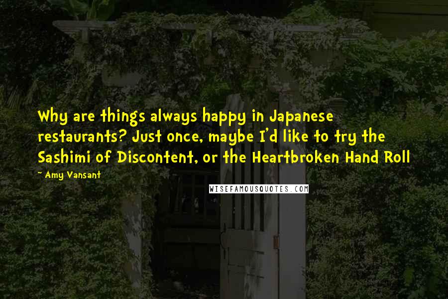Amy Vansant Quotes: Why are things always happy in Japanese restaurants? Just once, maybe I'd like to try the Sashimi of Discontent, or the Heartbroken Hand Roll