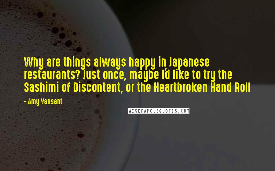 Amy Vansant Quotes: Why are things always happy in Japanese restaurants? Just once, maybe I'd like to try the Sashimi of Discontent, or the Heartbroken Hand Roll