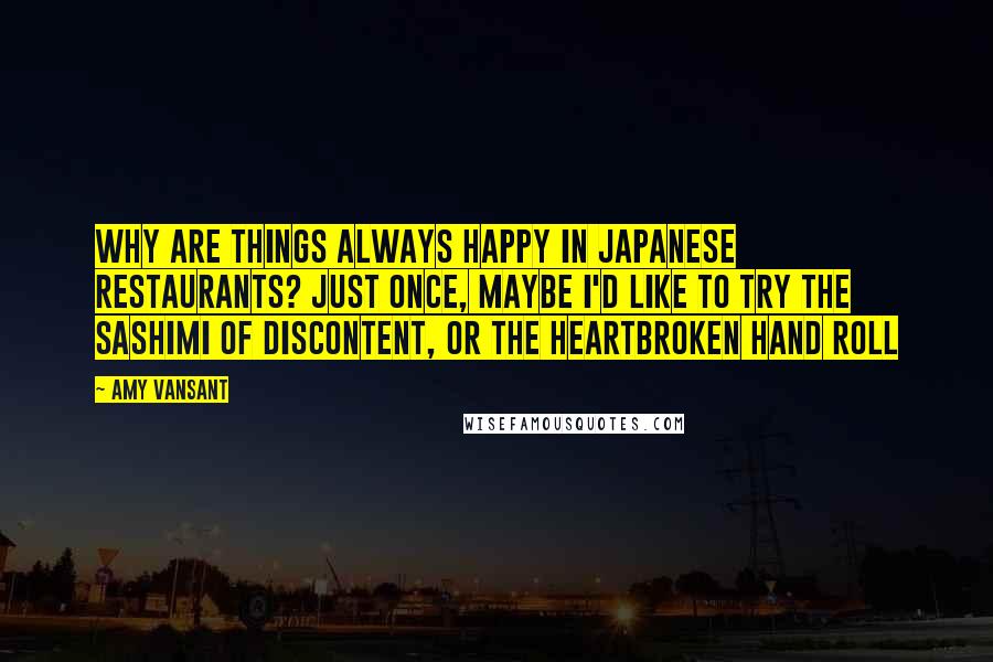 Amy Vansant Quotes: Why are things always happy in Japanese restaurants? Just once, maybe I'd like to try the Sashimi of Discontent, or the Heartbroken Hand Roll