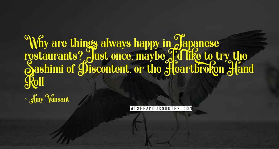 Amy Vansant Quotes: Why are things always happy in Japanese restaurants? Just once, maybe I'd like to try the Sashimi of Discontent, or the Heartbroken Hand Roll