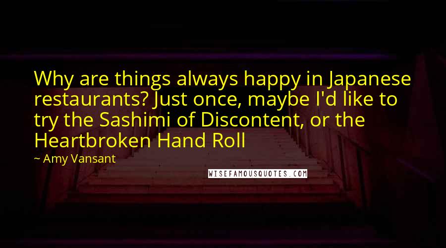 Amy Vansant Quotes: Why are things always happy in Japanese restaurants? Just once, maybe I'd like to try the Sashimi of Discontent, or the Heartbroken Hand Roll