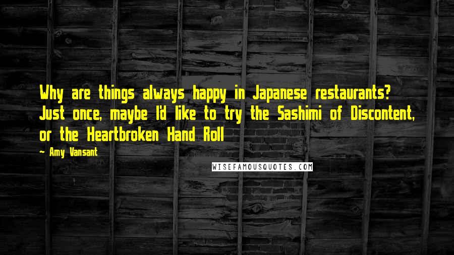 Amy Vansant Quotes: Why are things always happy in Japanese restaurants? Just once, maybe I'd like to try the Sashimi of Discontent, or the Heartbroken Hand Roll