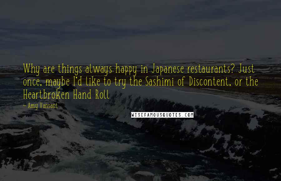 Amy Vansant Quotes: Why are things always happy in Japanese restaurants? Just once, maybe I'd like to try the Sashimi of Discontent, or the Heartbroken Hand Roll