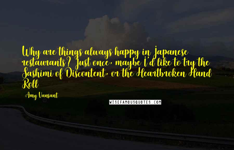 Amy Vansant Quotes: Why are things always happy in Japanese restaurants? Just once, maybe I'd like to try the Sashimi of Discontent, or the Heartbroken Hand Roll