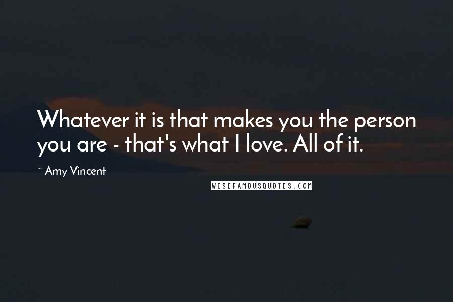 Amy Vincent Quotes: Whatever it is that makes you the person you are - that's what I love. All of it.