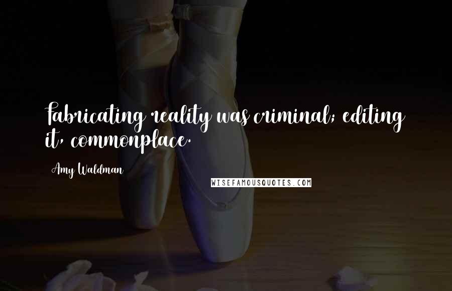 Amy Waldman Quotes: Fabricating reality was criminal; editing it, commonplace.