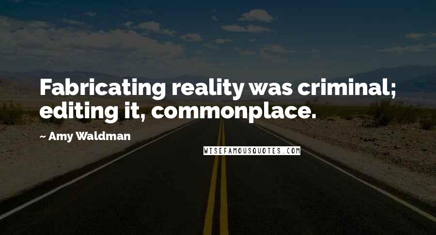 Amy Waldman Quotes: Fabricating reality was criminal; editing it, commonplace.