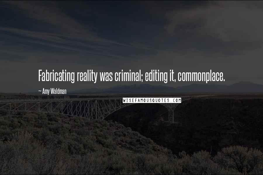 Amy Waldman Quotes: Fabricating reality was criminal; editing it, commonplace.