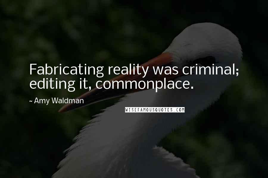 Amy Waldman Quotes: Fabricating reality was criminal; editing it, commonplace.