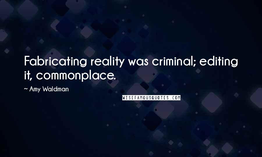 Amy Waldman Quotes: Fabricating reality was criminal; editing it, commonplace.