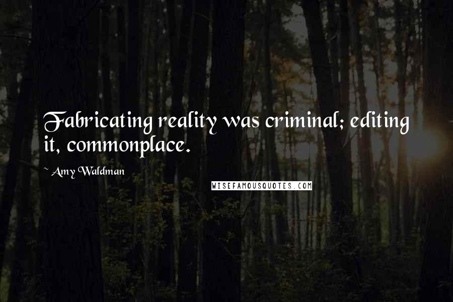 Amy Waldman Quotes: Fabricating reality was criminal; editing it, commonplace.