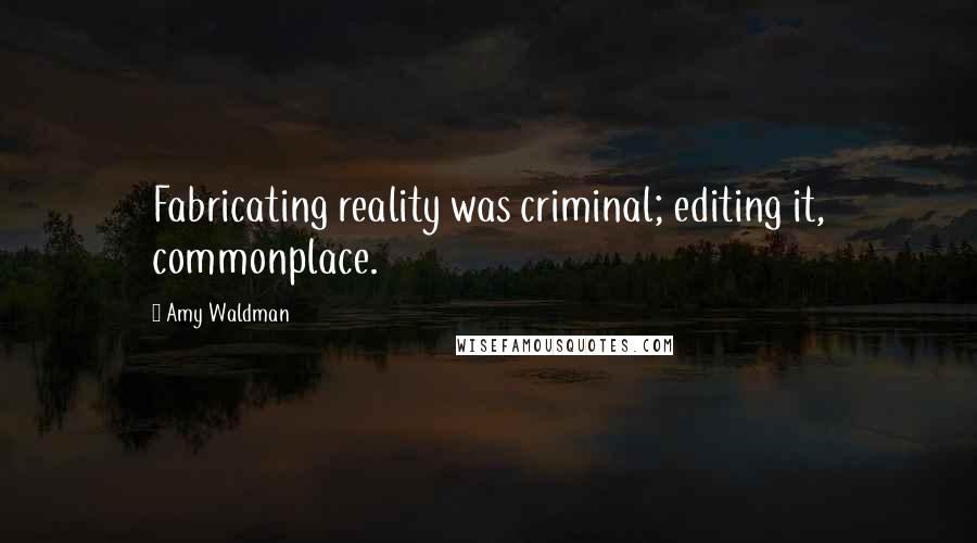 Amy Waldman Quotes: Fabricating reality was criminal; editing it, commonplace.