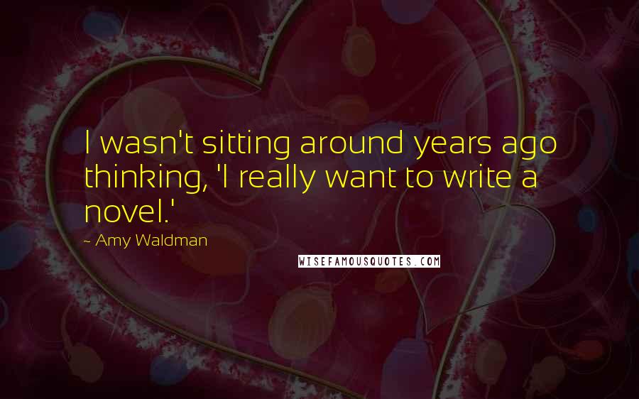Amy Waldman Quotes: I wasn't sitting around years ago thinking, 'I really want to write a novel.'