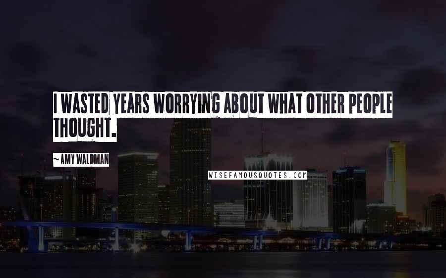 Amy Waldman Quotes: I wasted years worrying about what other people thought.