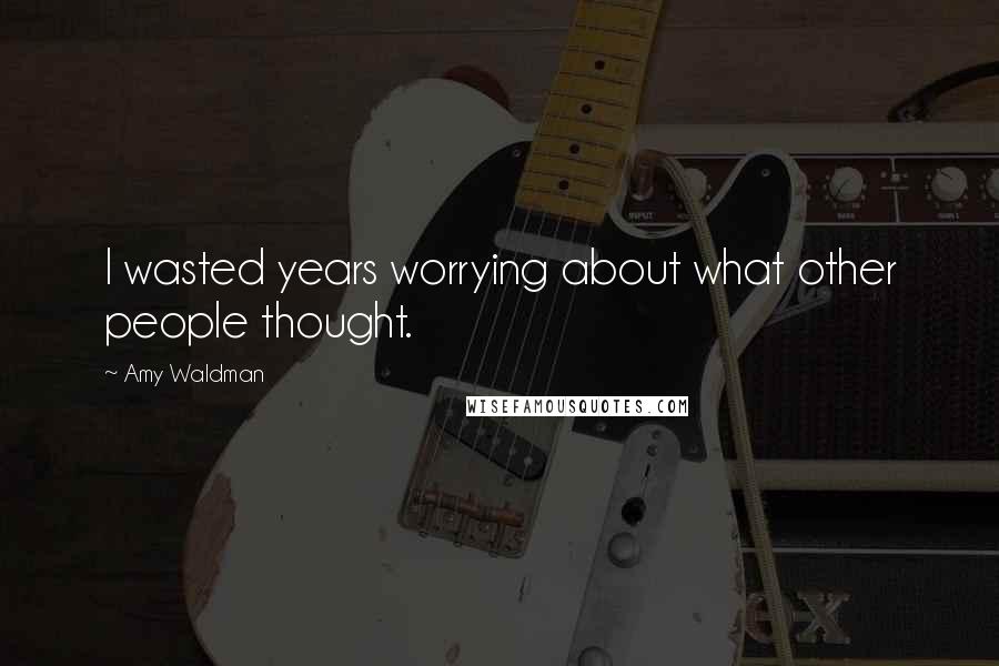 Amy Waldman Quotes: I wasted years worrying about what other people thought.