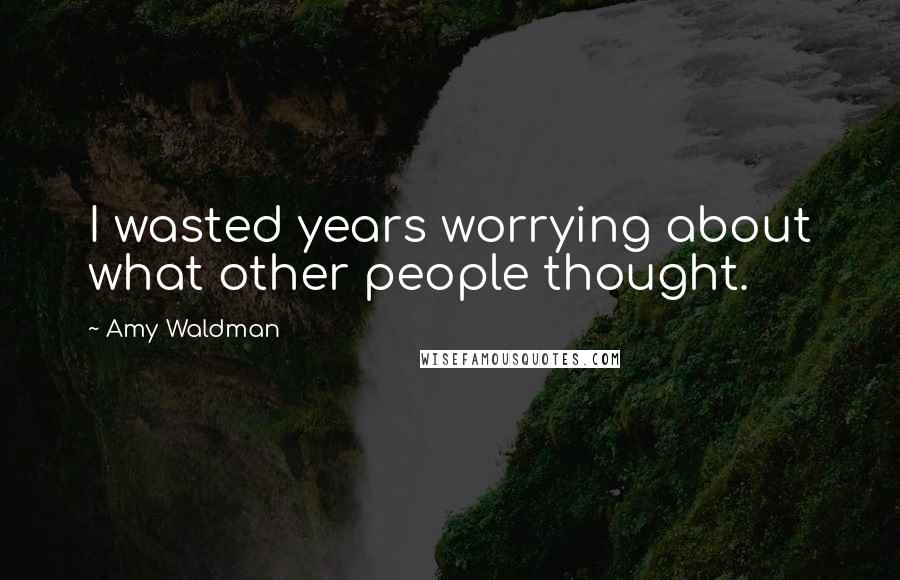 Amy Waldman Quotes: I wasted years worrying about what other people thought.