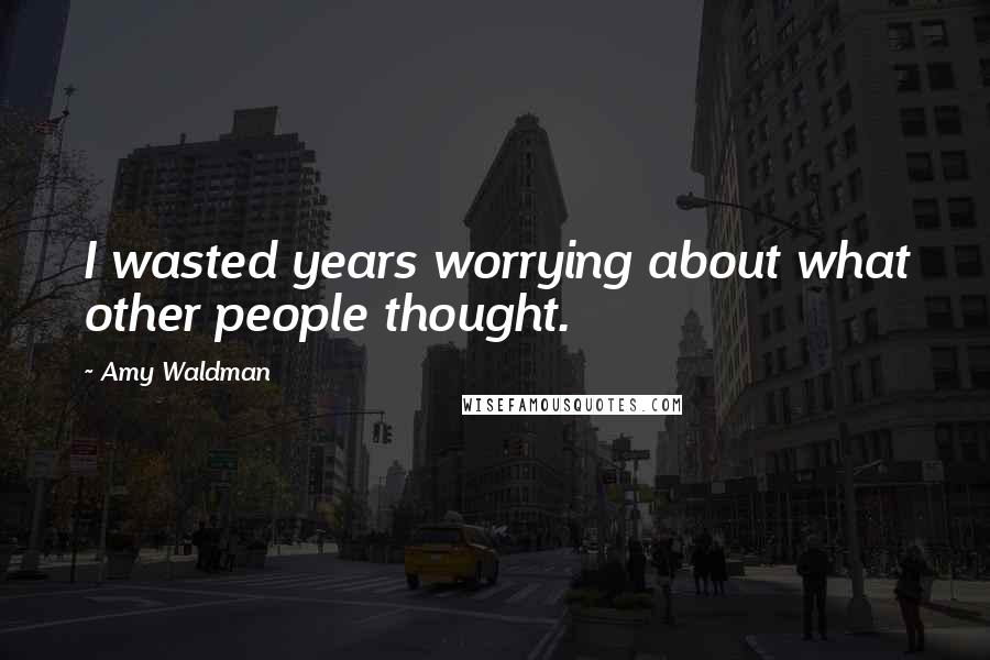 Amy Waldman Quotes: I wasted years worrying about what other people thought.