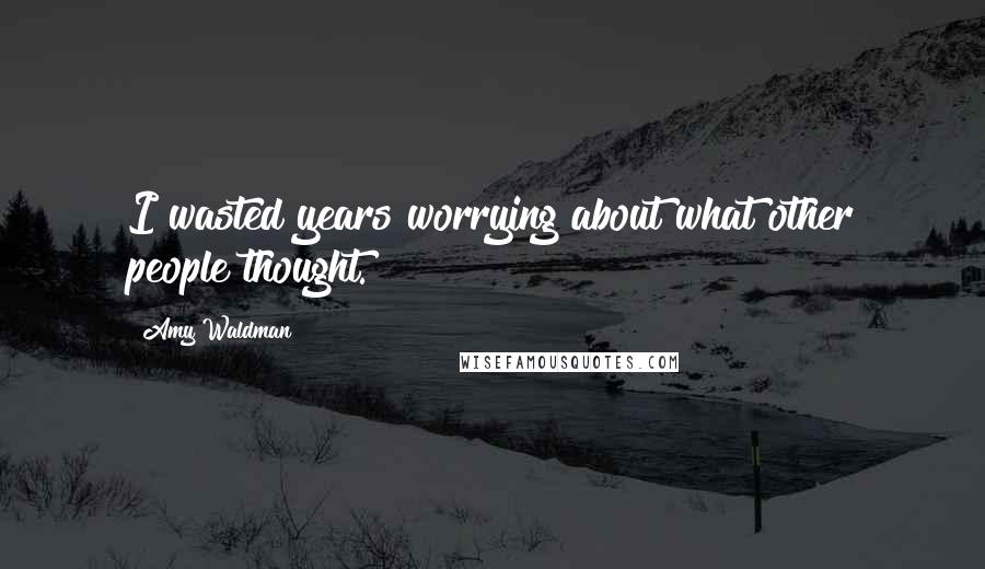 Amy Waldman Quotes: I wasted years worrying about what other people thought.