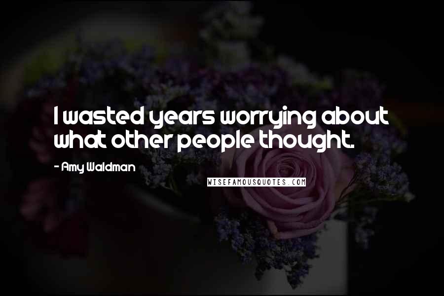 Amy Waldman Quotes: I wasted years worrying about what other people thought.