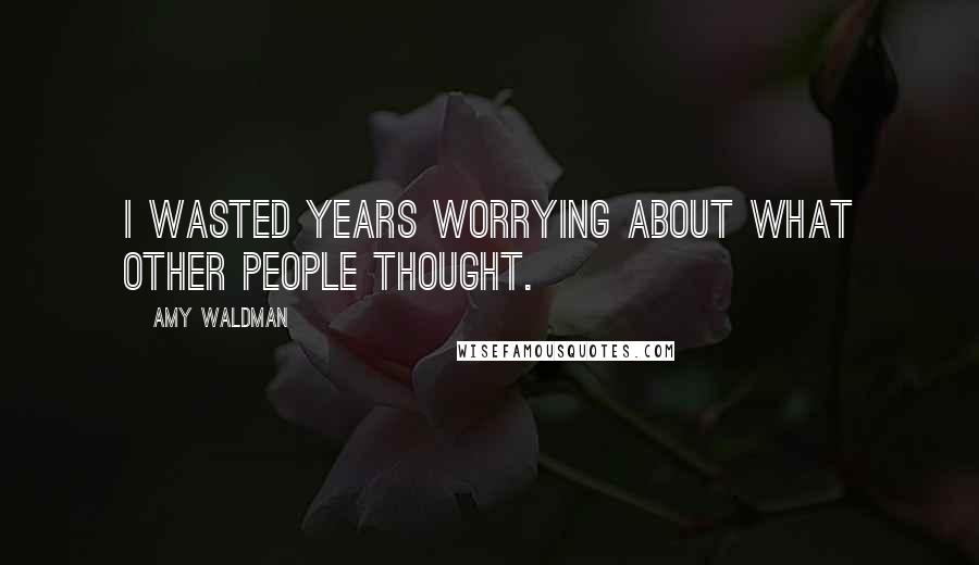 Amy Waldman Quotes: I wasted years worrying about what other people thought.