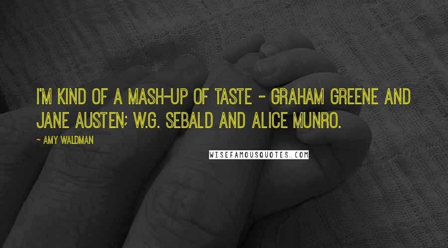 Amy Waldman Quotes: I'm kind of a mash-up of taste - Graham Greene and Jane Austen; W.G. Sebald and Alice Munro.