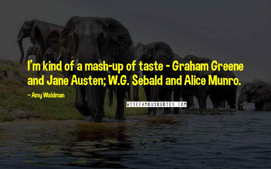 Amy Waldman Quotes: I'm kind of a mash-up of taste - Graham Greene and Jane Austen; W.G. Sebald and Alice Munro.