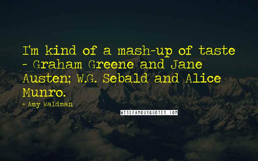 Amy Waldman Quotes: I'm kind of a mash-up of taste - Graham Greene and Jane Austen; W.G. Sebald and Alice Munro.