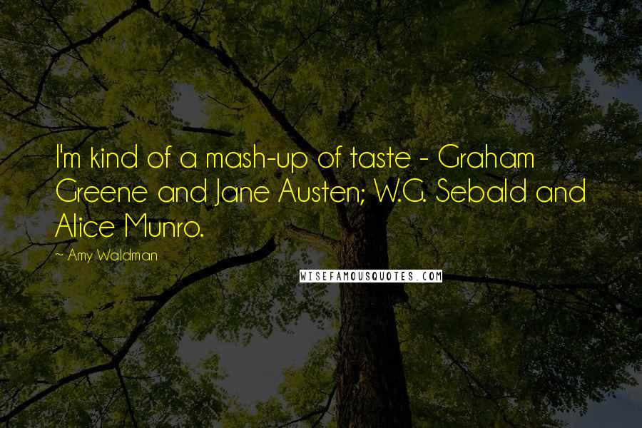 Amy Waldman Quotes: I'm kind of a mash-up of taste - Graham Greene and Jane Austen; W.G. Sebald and Alice Munro.
