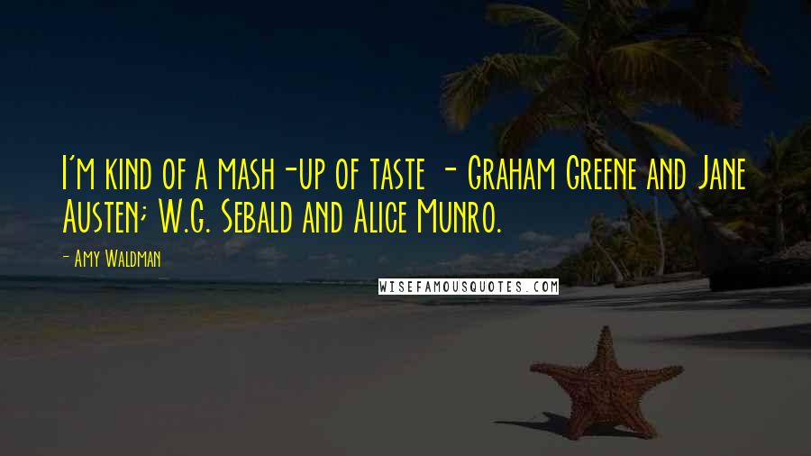 Amy Waldman Quotes: I'm kind of a mash-up of taste - Graham Greene and Jane Austen; W.G. Sebald and Alice Munro.