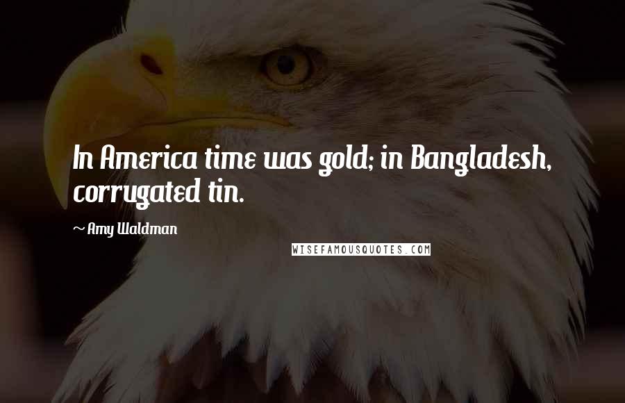 Amy Waldman Quotes: In America time was gold; in Bangladesh, corrugated tin.