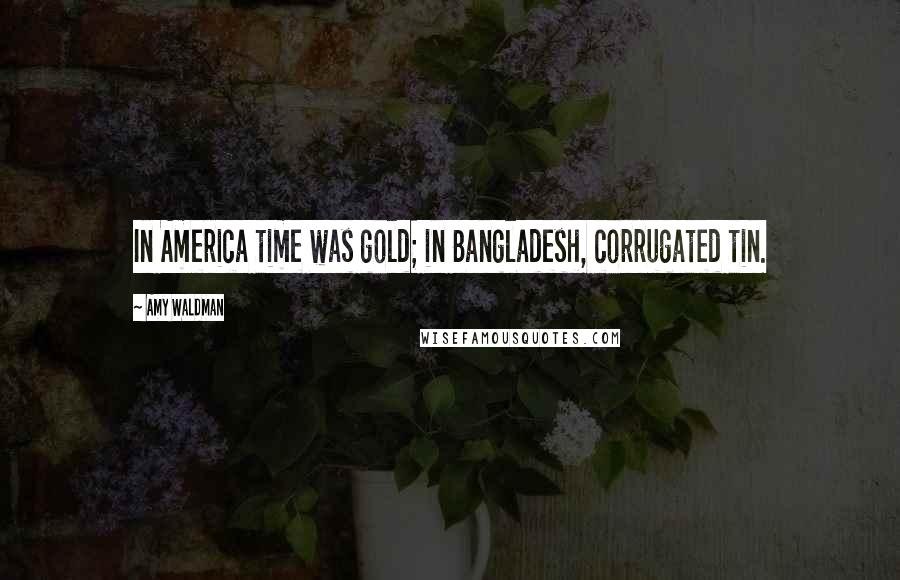 Amy Waldman Quotes: In America time was gold; in Bangladesh, corrugated tin.