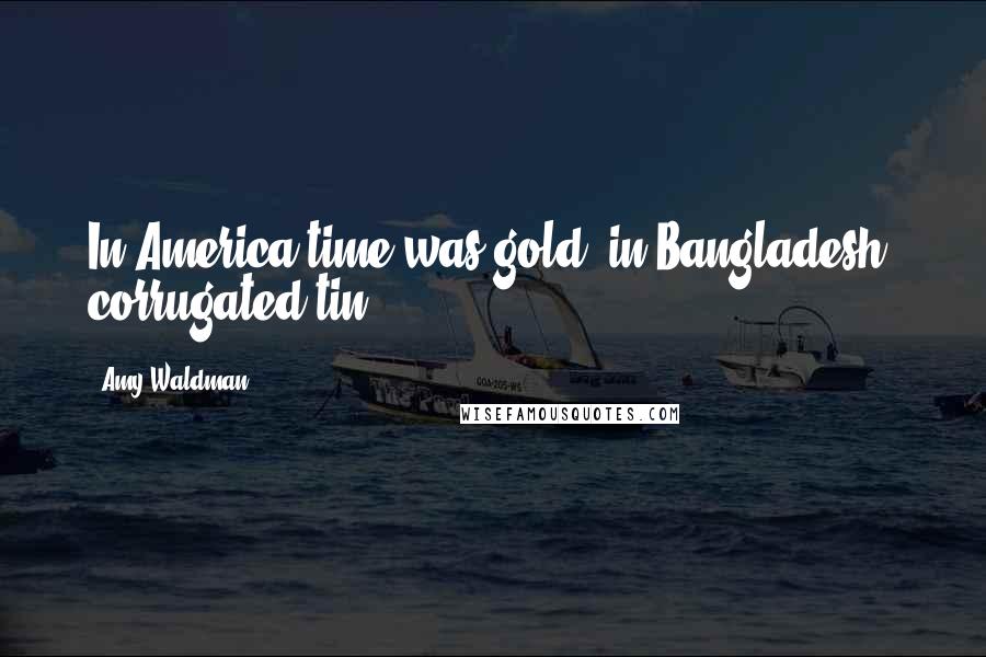 Amy Waldman Quotes: In America time was gold; in Bangladesh, corrugated tin.