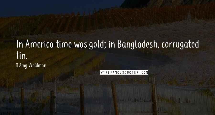 Amy Waldman Quotes: In America time was gold; in Bangladesh, corrugated tin.