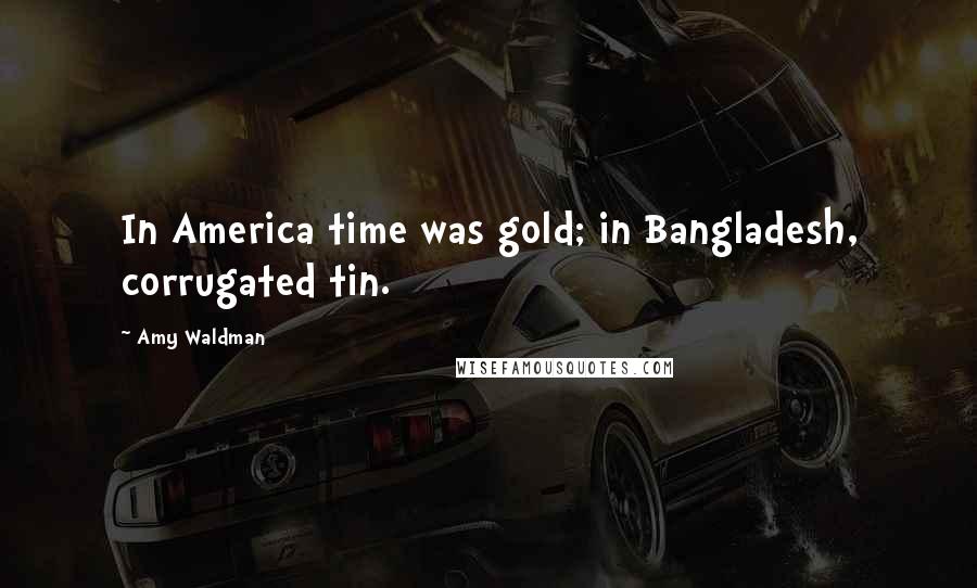 Amy Waldman Quotes: In America time was gold; in Bangladesh, corrugated tin.