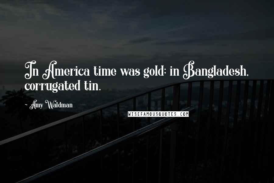 Amy Waldman Quotes: In America time was gold; in Bangladesh, corrugated tin.