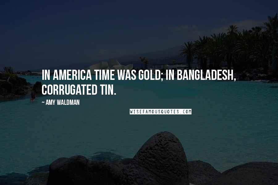 Amy Waldman Quotes: In America time was gold; in Bangladesh, corrugated tin.