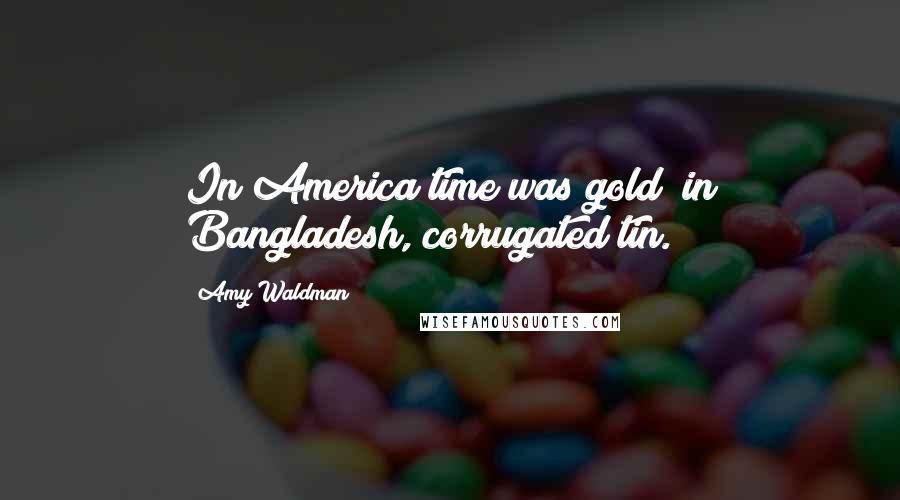 Amy Waldman Quotes: In America time was gold; in Bangladesh, corrugated tin.