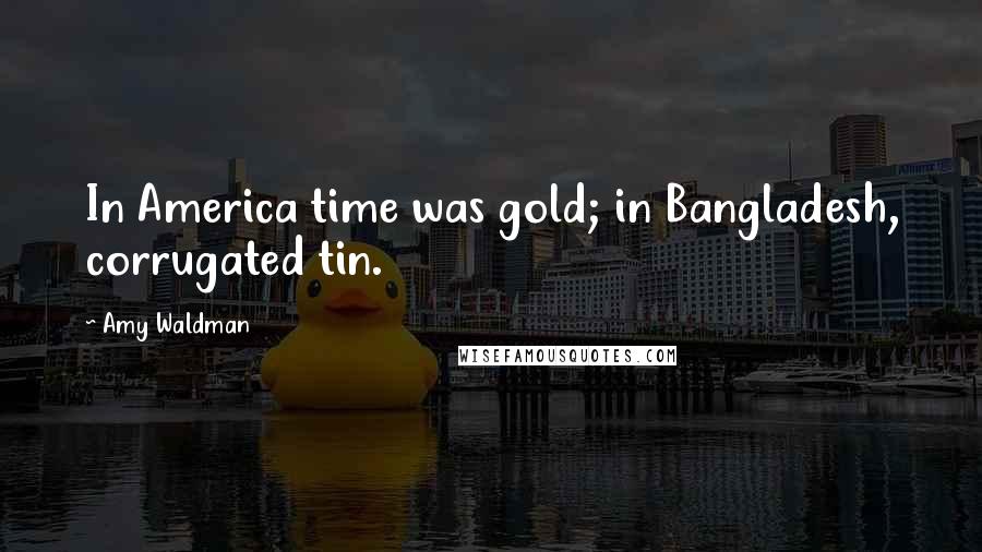 Amy Waldman Quotes: In America time was gold; in Bangladesh, corrugated tin.