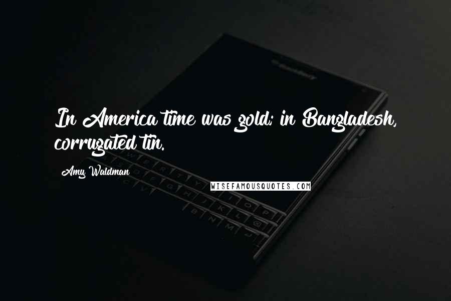 Amy Waldman Quotes: In America time was gold; in Bangladesh, corrugated tin.