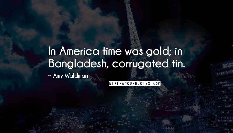 Amy Waldman Quotes: In America time was gold; in Bangladesh, corrugated tin.