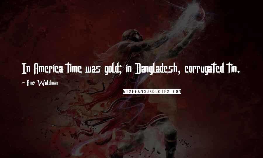 Amy Waldman Quotes: In America time was gold; in Bangladesh, corrugated tin.