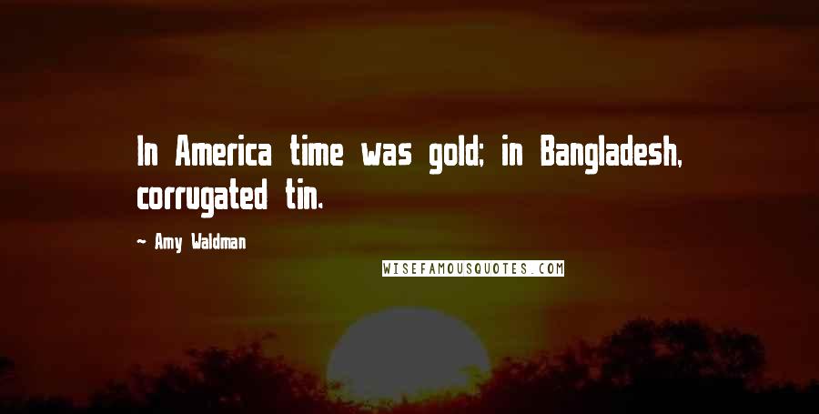 Amy Waldman Quotes: In America time was gold; in Bangladesh, corrugated tin.