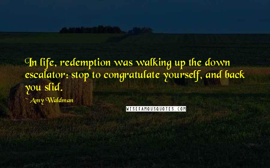 Amy Waldman Quotes: In life, redemption was walking up the down escalator: stop to congratulate yourself, and back you slid.