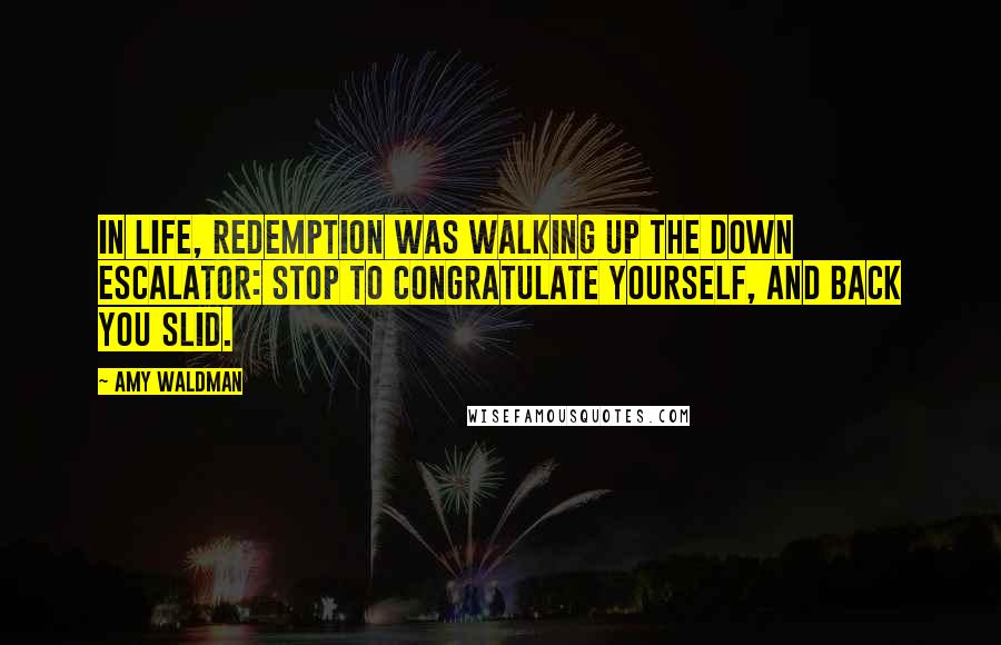 Amy Waldman Quotes: In life, redemption was walking up the down escalator: stop to congratulate yourself, and back you slid.