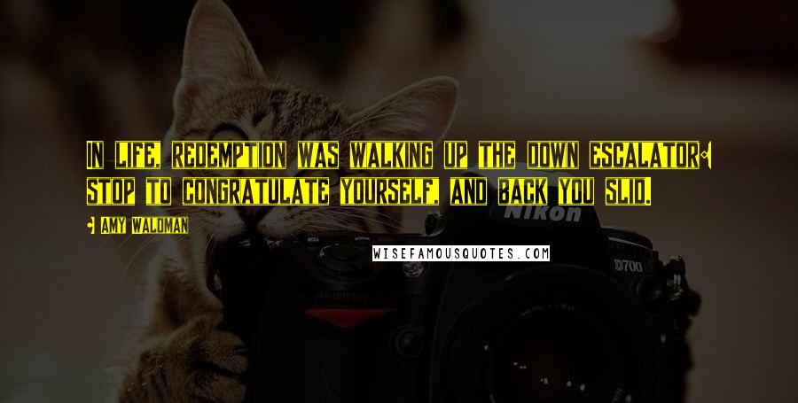 Amy Waldman Quotes: In life, redemption was walking up the down escalator: stop to congratulate yourself, and back you slid.