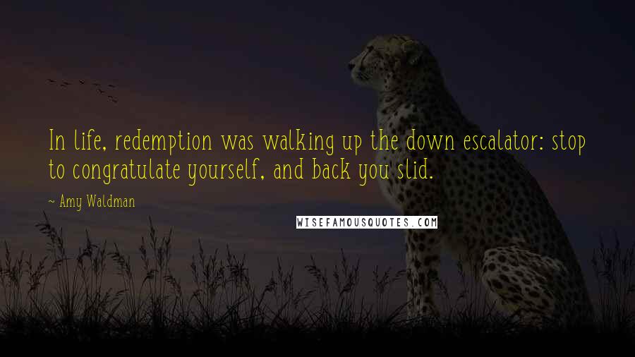 Amy Waldman Quotes: In life, redemption was walking up the down escalator: stop to congratulate yourself, and back you slid.