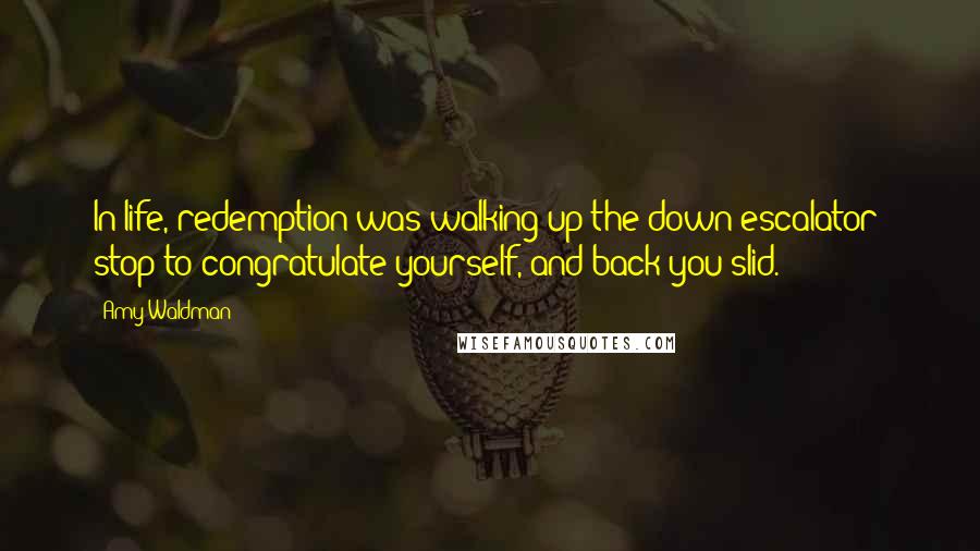 Amy Waldman Quotes: In life, redemption was walking up the down escalator: stop to congratulate yourself, and back you slid.