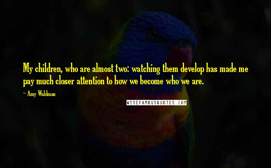 Amy Waldman Quotes: My children, who are almost two: watching them develop has made me pay much closer attention to how we become who we are.