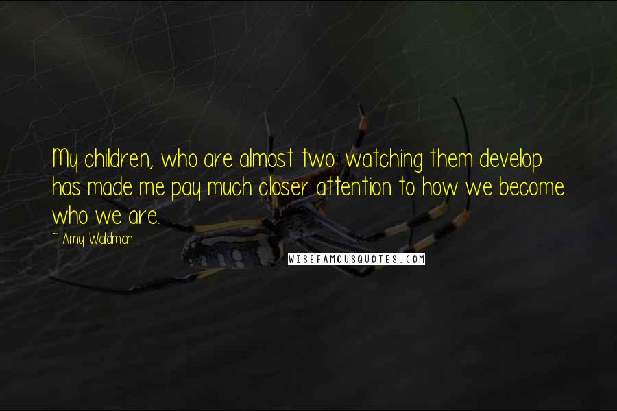 Amy Waldman Quotes: My children, who are almost two: watching them develop has made me pay much closer attention to how we become who we are.